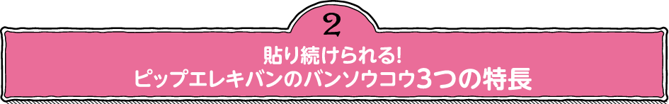 2.貼り続けられる!ピップエレキバンのバンソウコウ3つの特長