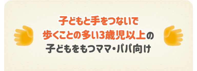 子どもと手をつないで歩くことの多い3歳児以上の子どもをもつママ・パパ向け