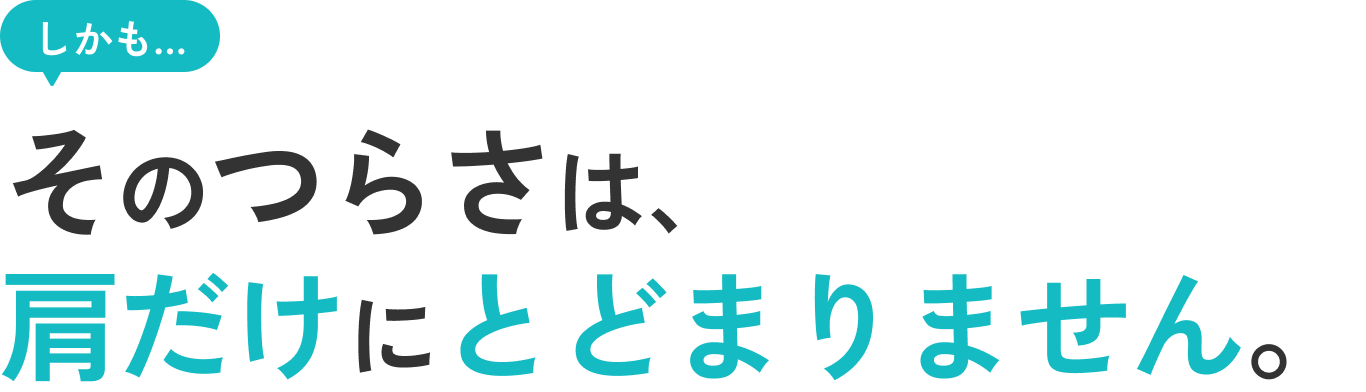 しかも... そのつらさは、肩だけにとどまりません。