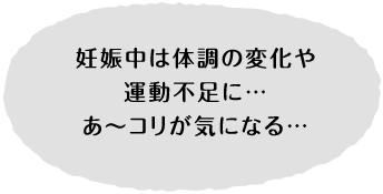 妊娠中は体調不良の変化や運動不足に…あ〜コリが気になる…