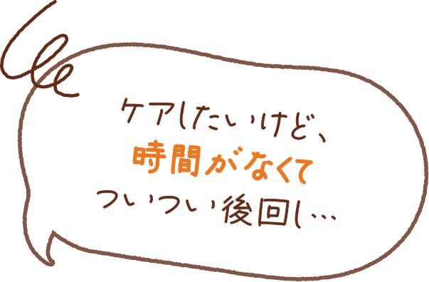 ケアしたいけど、時間がなくて　ついつい後回し、、、