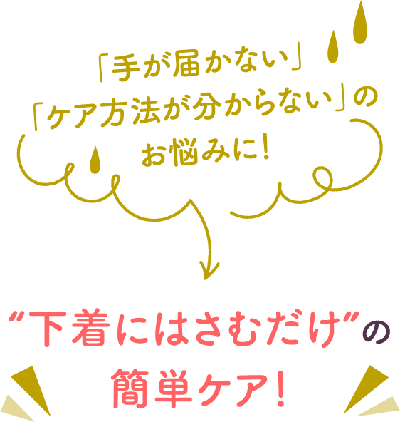 「手が届かない」「ケア方法が分からない」のお悩みに！ “下着にはさむだけ”の簡単ケア！